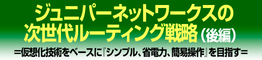 ジュニパーネットワークスの次世代ルーティング戦略(後編) =仮想化技術をベースに『シンプル、省電力、簡易操作』を目指す=