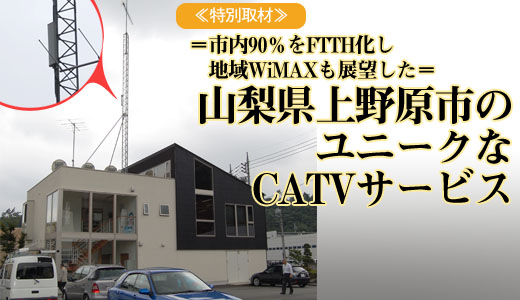=市内90%をFTTH化し地域WiMAXも展望した= 山梨県上野原市のユニークなCATVサービス