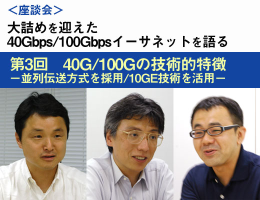 ＜座談会＞大詰めを迎えた「40Gbps/100Gbpsイーサネットを語る」：第3回　40G/100Gの技術的特徴 - 並列伝送方式を採用/10GE技術を活用 - 