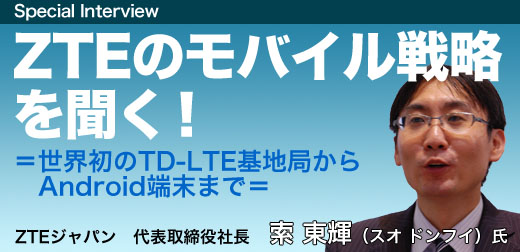 ZTEジャパン社長 索東輝氏にZTEのモバイル戦略を聞く! =世界初のTD-LTE基地局からAndroid端末まで=