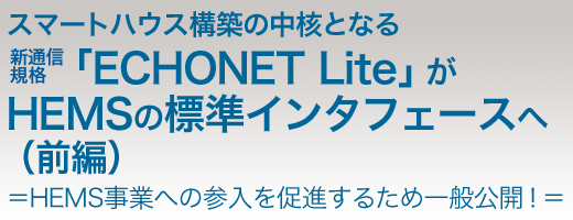 スマートハウス構築の中核となる新通信規格「ECHONET Lite」がHEMSの標準インタフェースへ(前編)=HEMS事業への参入を促進するため一般公開!=