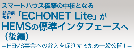 スマートハウスの構築の中核となる新通信規格「ECHONET Lite」がHEMSの標準インタフェースへ(後編)=HEMS事業への参入を促進するため一般公開!=